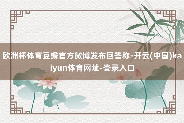 欧洲杯体育豆瓣官方微博发布回答称-开云(中国)kaiyun体育网址-登录入口