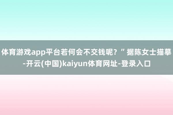 体育游戏app平台若何会不交钱呢？”　　据陈女士描摹-开云(中国)kaiyun体育网址-登录入口