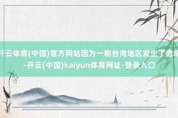 开云体育(中国)官方网站因为一朝台湾地区发生了危境-开云(中国)kaiyun体育网址-登录入口
