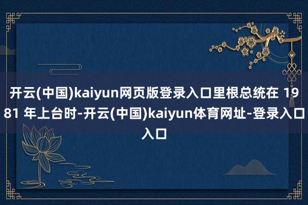 开云(中国)kaiyun网页版登录入口里根总统在 1981 年上台时-开云(中国)kaiyun体育网址-登录入口