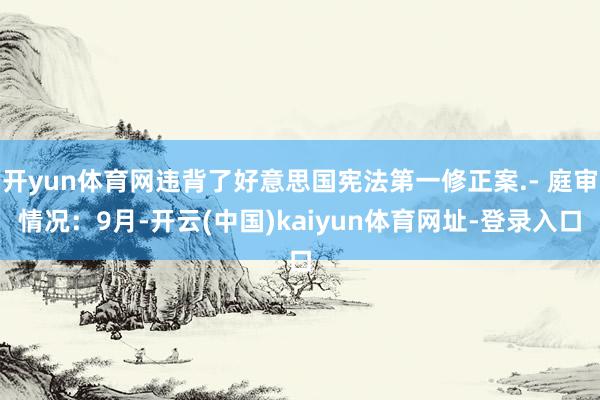开yun体育网违背了好意思国宪法第一修正案.- 庭审情况：9月-开云(中国)kaiyun体育网址-登录入口