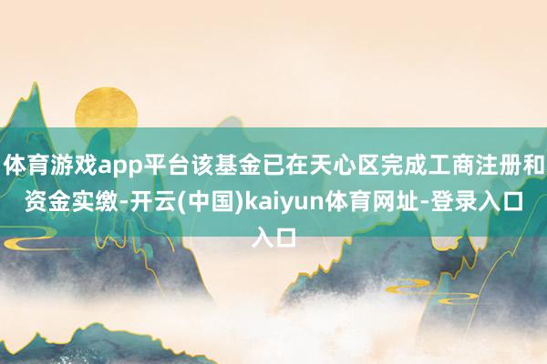 体育游戏app平台该基金已在天心区完成工商注册和资金实缴-开云(中国)kaiyun体育网址-登录入口
