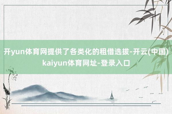 开yun体育网提供了各类化的租借选拔-开云(中国)kaiyun体育网址-登录入口