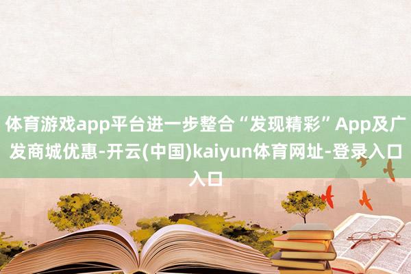 体育游戏app平台进一步整合“发现精彩”App及广发商城优惠-开云(中国)kaiyun体育网址-登录入口
