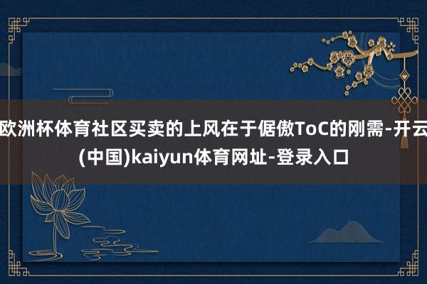欧洲杯体育社区买卖的上风在于倨傲ToC的刚需-开云(中国)kaiyun体育网址-登录入口