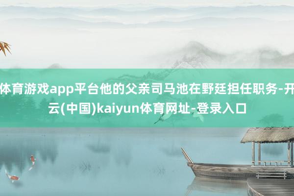 体育游戏app平台他的父亲司马池在野廷担任职务-开云(中国)kaiyun体育网址-登录入口