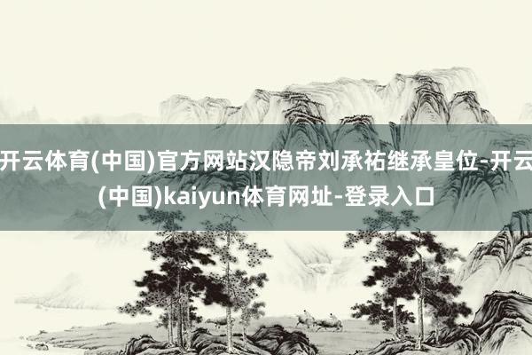 开云体育(中国)官方网站汉隐帝刘承祐继承皇位-开云(中国)kaiyun体育网址-登录入口