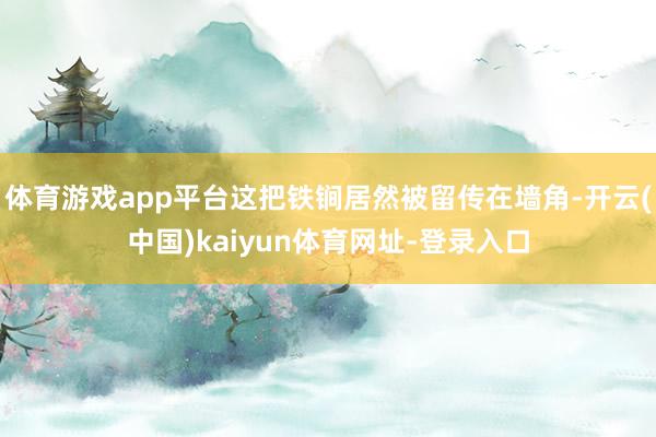 体育游戏app平台这把铁锏居然被留传在墙角-开云(中国)kaiyun体育网址-登录入口