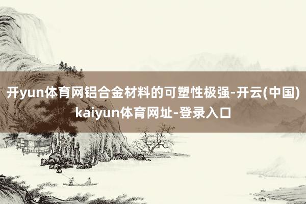开yun体育网铝合金材料的可塑性极强-开云(中国)kaiyun体育网址-登录入口
