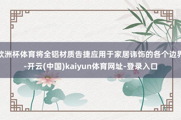 欧洲杯体育将全铝材质告捷应用于家居讳饰的各个边界-开云(中国)kaiyun体育网址-登录入口