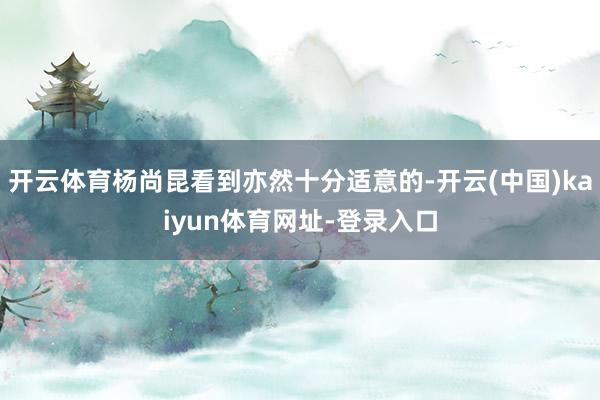 开云体育杨尚昆看到亦然十分适意的-开云(中国)kaiyun体育网址-登录入口