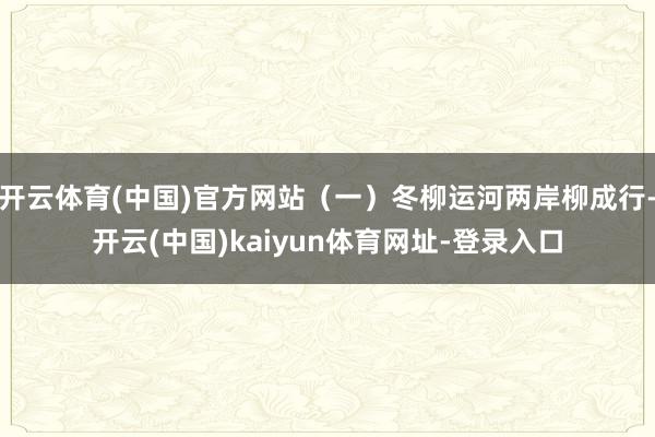 开云体育(中国)官方网站（一）冬柳运河两岸柳成行-开云(中国)kaiyun体育网址-登录入口