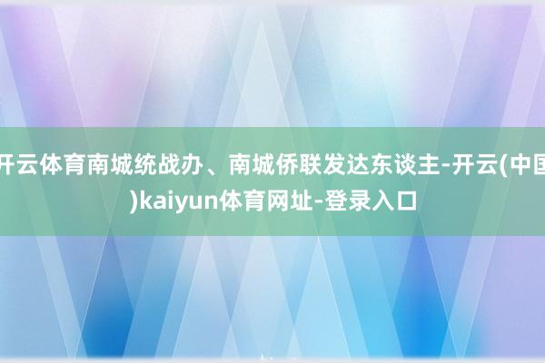 开云体育南城统战办、南城侨联发达东谈主-开云(中国)kaiyun体育网址-登录入口