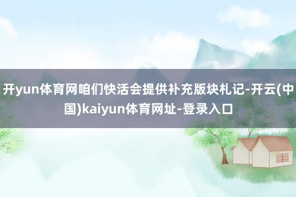 开yun体育网咱们快活会提供补充版块札记-开云(中国)kaiyun体育网址-登录入口