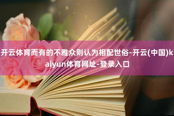 开云体育而有的不雅众则认为相配世俗-开云(中国)kaiyun体育网址-登录入口