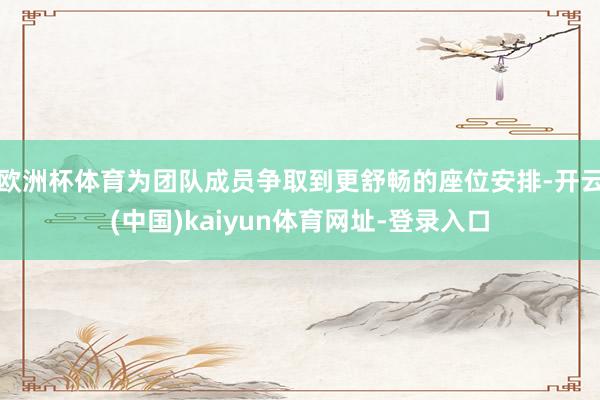 欧洲杯体育为团队成员争取到更舒畅的座位安排-开云(中国)kaiyun体育网址-登录入口