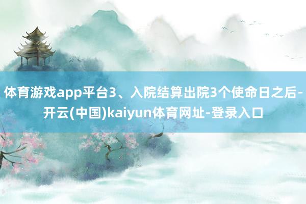 体育游戏app平台3、入院结算出院3个使命日之后-开云(中国)kaiyun体育网址-登录入口