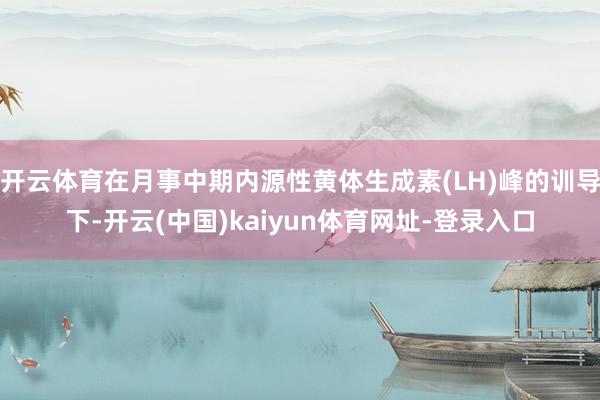 开云体育在月事中期内源性黄体生成素(LH)峰的训导下-开云(中国)kaiyun体育网址-登录入口