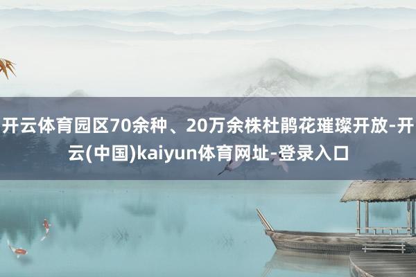 开云体育园区70余种、20万余株杜鹃花璀璨开放-开云(中国)kaiyun体育网址-登录入口