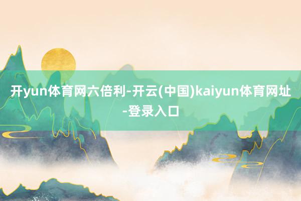 开yun体育网六倍利-开云(中国)kaiyun体育网址-登录入口