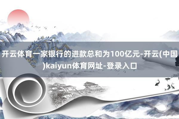 开云体育一家银行的进款总和为100亿元-开云(中国)kaiyun体育网址-登录入口