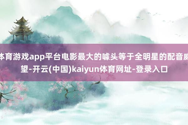 体育游戏app平台电影最大的噱头等于全明星的配音威望-开云(中国)kaiyun体育网址-登录入口