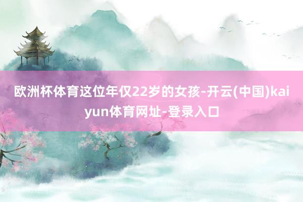 欧洲杯体育这位年仅22岁的女孩-开云(中国)kaiyun体育网址-登录入口