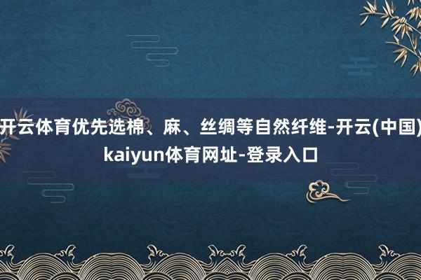 开云体育优先选棉、麻、丝绸等自然纤维-开云(中国)kaiyun体育网址-登录入口