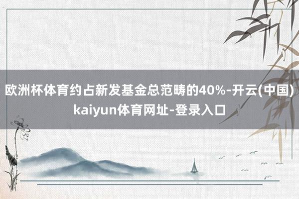 欧洲杯体育约占新发基金总范畴的40%-开云(中国)kaiyun体育网址-登录入口