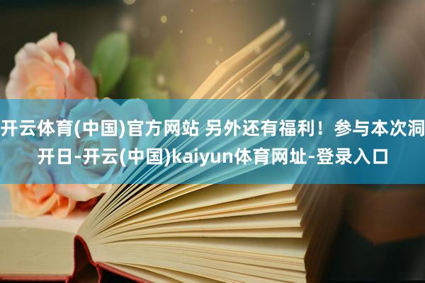 开云体育(中国)官方网站 另外还有福利！参与本次洞开日-开云(中国)kaiyun体育网址-登录入口