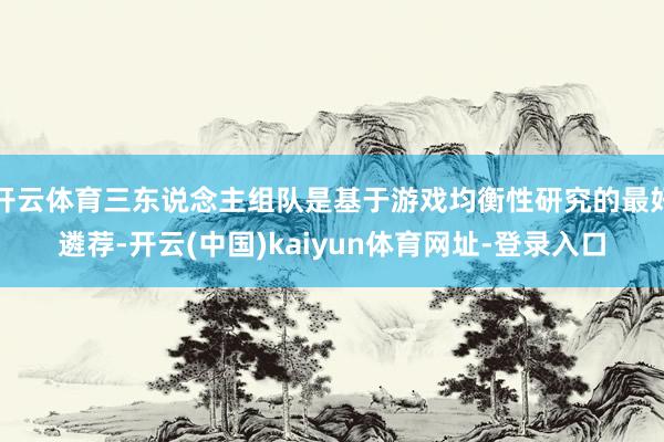 开云体育三东说念主组队是基于游戏均衡性研究的最好遴荐-开云(中国)kaiyun体育网址-登录入口