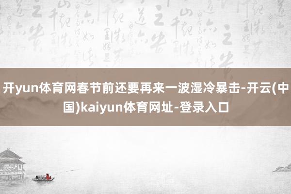 开yun体育网春节前还要再来一波湿冷暴击-开云(中国)kaiyun体育网址-登录入口