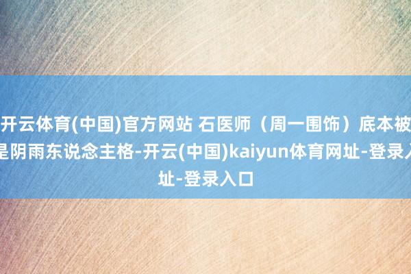 开云体育(中国)官方网站 石医师（周一围饰）底本被猜是阴雨东说念主格-开云(中国)kaiyun体育网址-登录入口