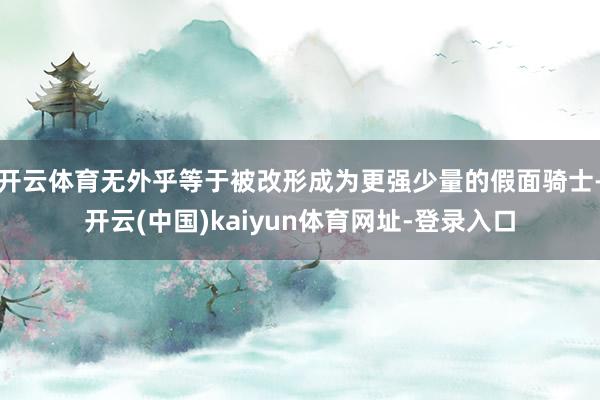 开云体育无外乎等于被改形成为更强少量的假面骑士-开云(中国)kaiyun体育网址-登录入口