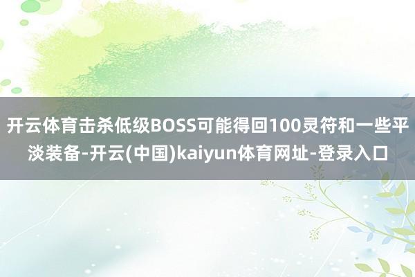 开云体育击杀低级BOSS可能得回100灵符和一些平淡装备-开云(中国)kaiyun体育网址-登录入口
