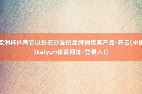 欧洲杯体育它以钻石沙发的品牌销售其产品-开云(中国)kaiyun体育网址-登录入口