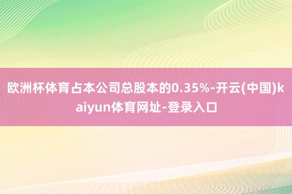 欧洲杯体育占本公司总股本的0.35%-开云(中国)kaiyun体育网址-登录入口