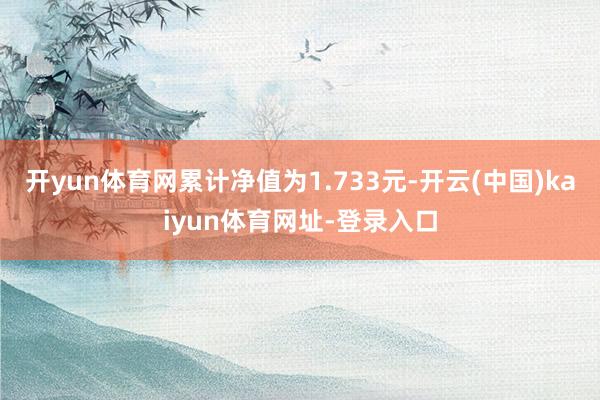 开yun体育网累计净值为1.733元-开云(中国)kaiyun体育网址-登录入口