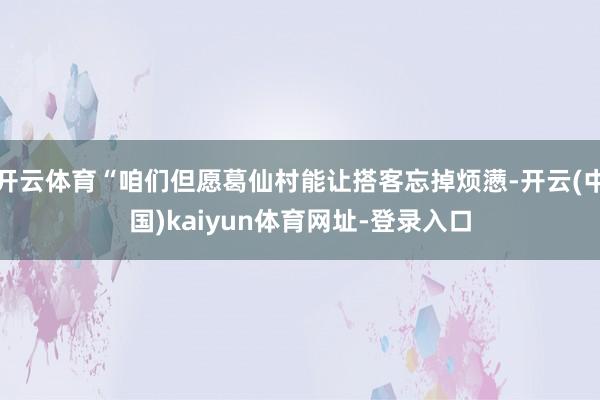 开云体育“咱们但愿葛仙村能让搭客忘掉烦懑-开云(中国)kaiyun体育网址-登录入口