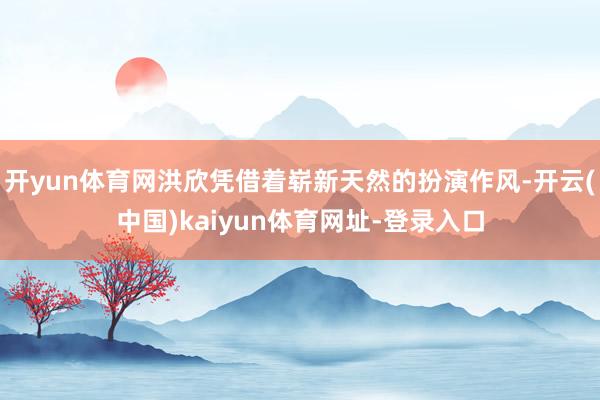 开yun体育网洪欣凭借着崭新天然的扮演作风-开云(中国)kaiyun体育网址-登录入口