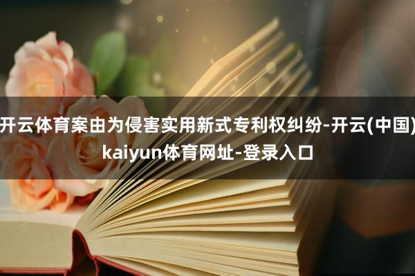 开云体育案由为侵害实用新式专利权纠纷-开云(中国)kaiyun体育网址-登录入口