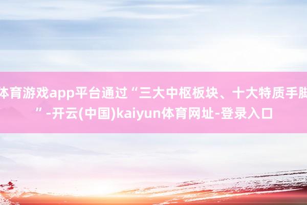 体育游戏app平台通过“三大中枢板块、十大特质手脚”-开云(中国)kaiyun体育网址-登录入口