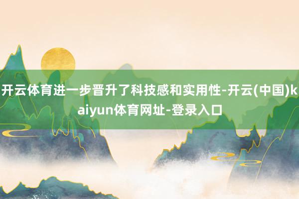 开云体育进一步晋升了科技感和实用性-开云(中国)kaiyun体育网址-登录入口