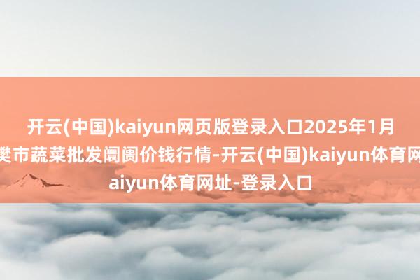开云(中国)kaiyun网页版登录入口2025年1月10日湖北襄樊市蔬菜批发阛阓价钱行情-开云(中国)kaiyun体育网址-登录入口
