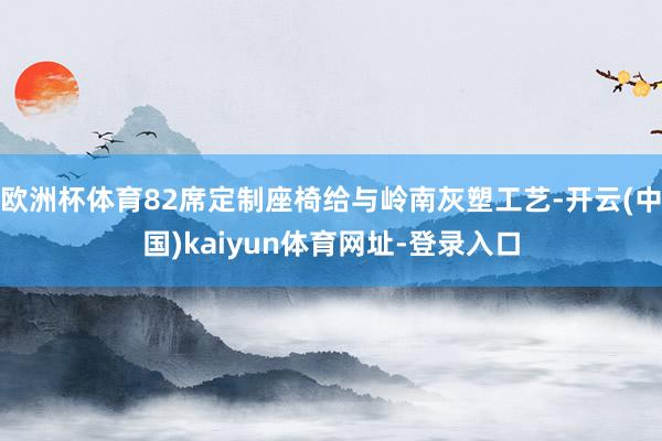 欧洲杯体育82席定制座椅给与岭南灰塑工艺-开云(中国)kaiyun体育网址-登录入口