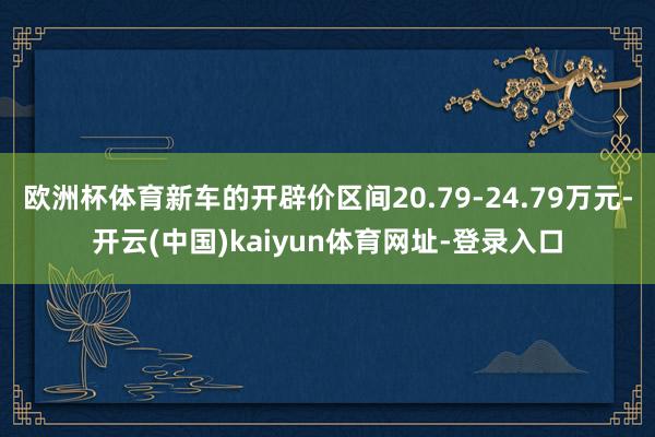 欧洲杯体育新车的开辟价区间20.79-24.79万元-开云(中国)kaiyun体育网址-登录入口
