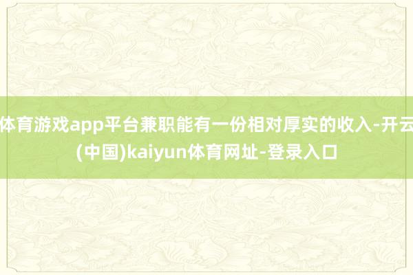 体育游戏app平台兼职能有一份相对厚实的收入-开云(中国)kaiyun体育网址-登录入口