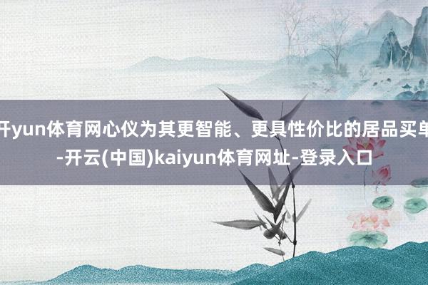开yun体育网心仪为其更智能、更具性价比的居品买单-开云(中国)kaiyun体育网址-登录入口