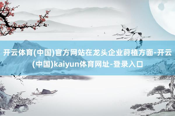 开云体育(中国)官方网站 在龙头企业莳植方面-开云(中国)kaiyun体育网址-登录入口