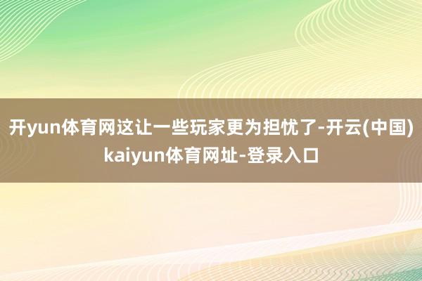 开yun体育网这让一些玩家更为担忧了-开云(中国)kaiyun体育网址-登录入口